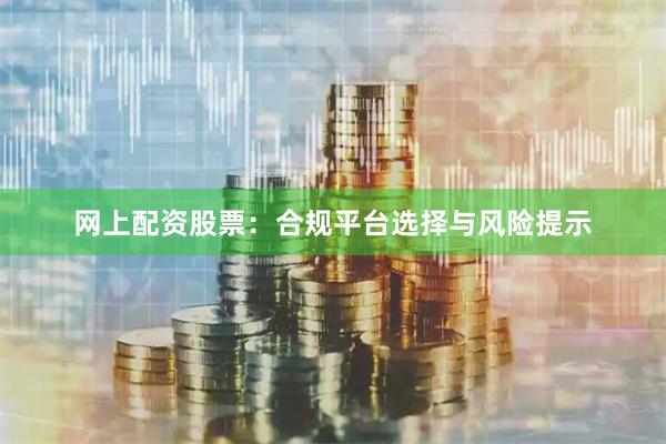 网上配资股票：合规平台选择与风险提示