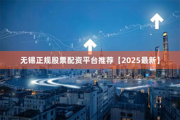 无锡正规股票配资平台推荐【2025最新】