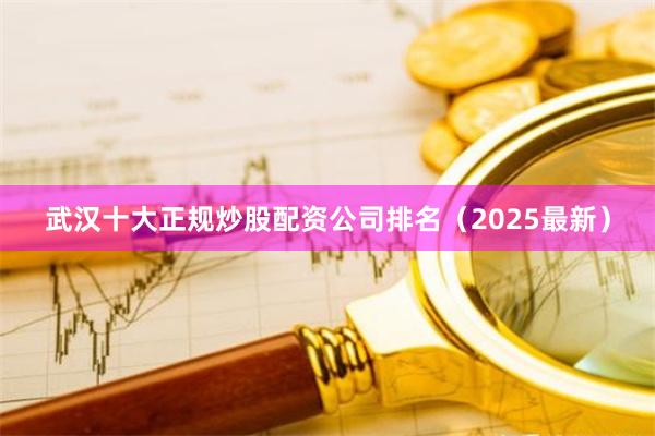 武汉十大正规炒股配资公司排名（2025最新）