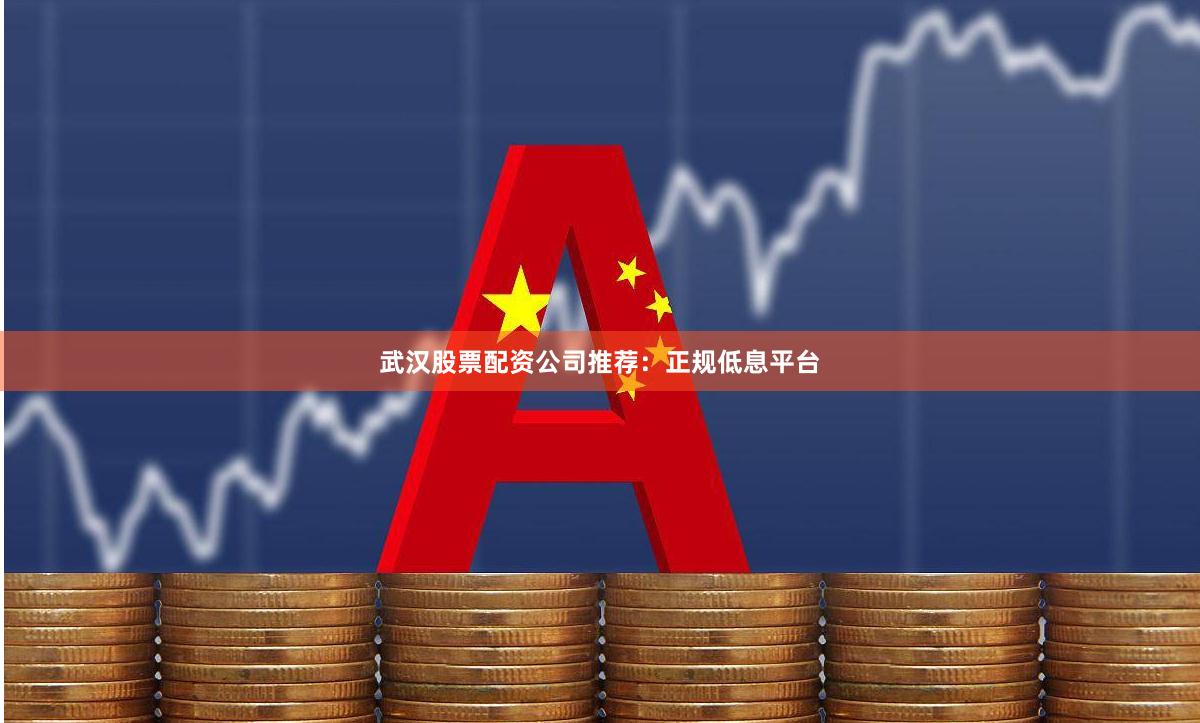 武汉股票配资公司推荐：正规低息平台