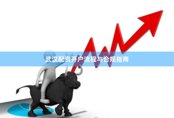 武汉配资开户流程与合规指南