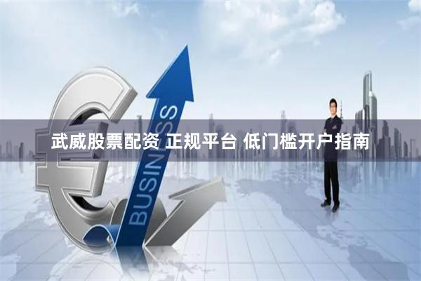 武威股票配资 正规平台 低门槛开户指南