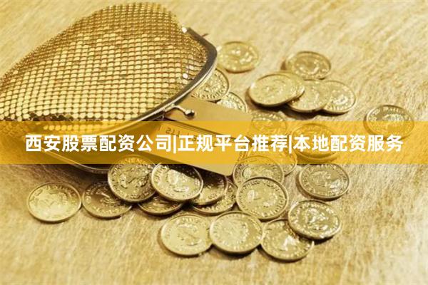 西安股票配资公司|正规平台推荐|本地配资服务