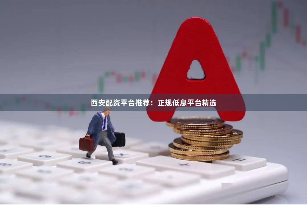 西安配资平台推荐：正规低息平台精选