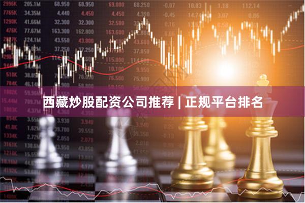 西藏炒股配资公司推荐 | 正规平台排名