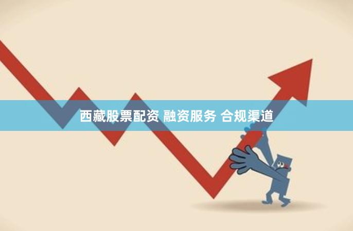西藏股票配资 融资服务 合规渠道