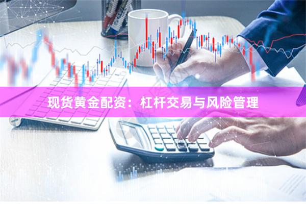 现货黄金配资：杠杆交易与风险管理