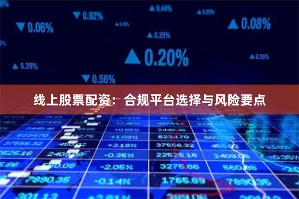 线上股票配资：合规平台选择与风险要点