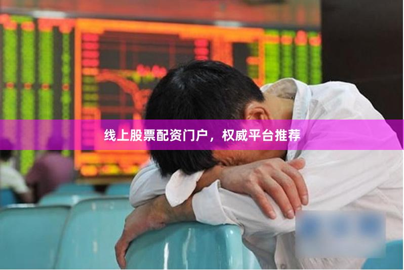 线上股票配资门户，权威平台推荐