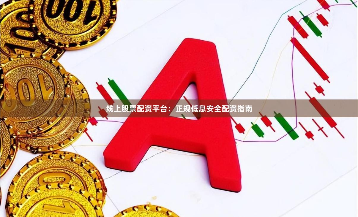 线上股票配资平台：正规低息安全配资指南