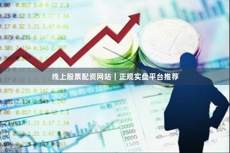 线上股票配资网站｜正规实盘平台推荐