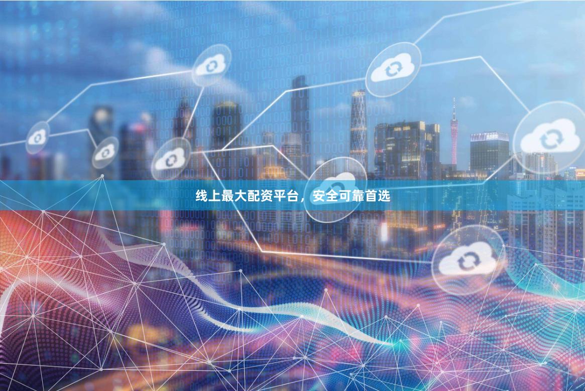 线上最大配资平台，安全可靠首选