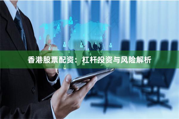 香港股票配资：杠杆投资与风险解析
