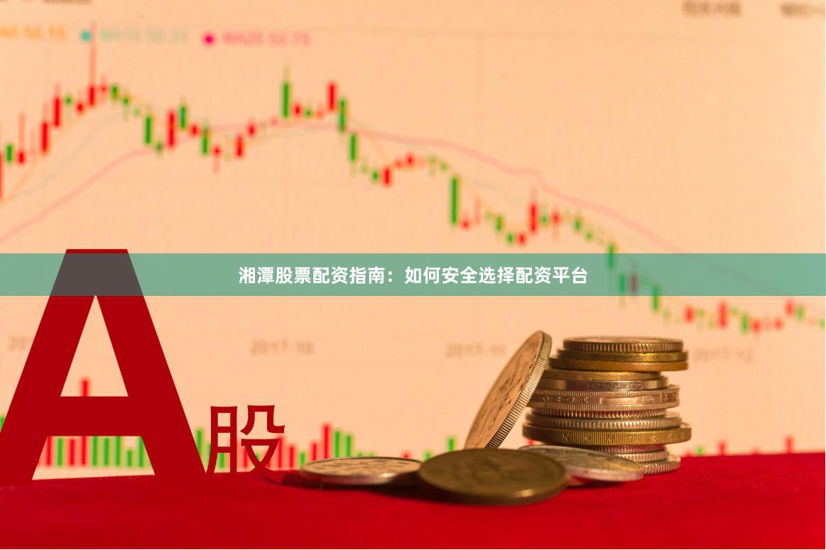 湘潭股票配资指南：如何安全选择配资平台
