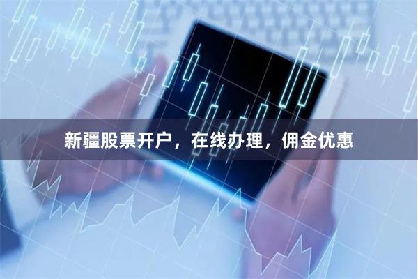 新疆股票开户，在线办理，佣金优惠