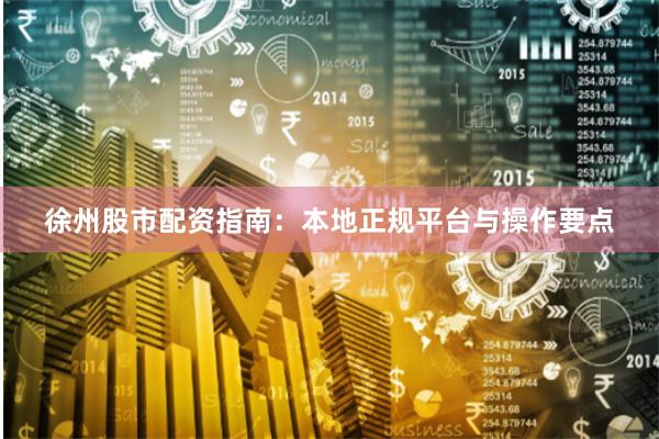 徐州股市配资指南：本地正规平台与操作要点