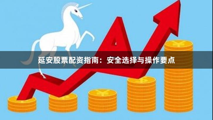 延安股票配资指南：安全选择与操作要点