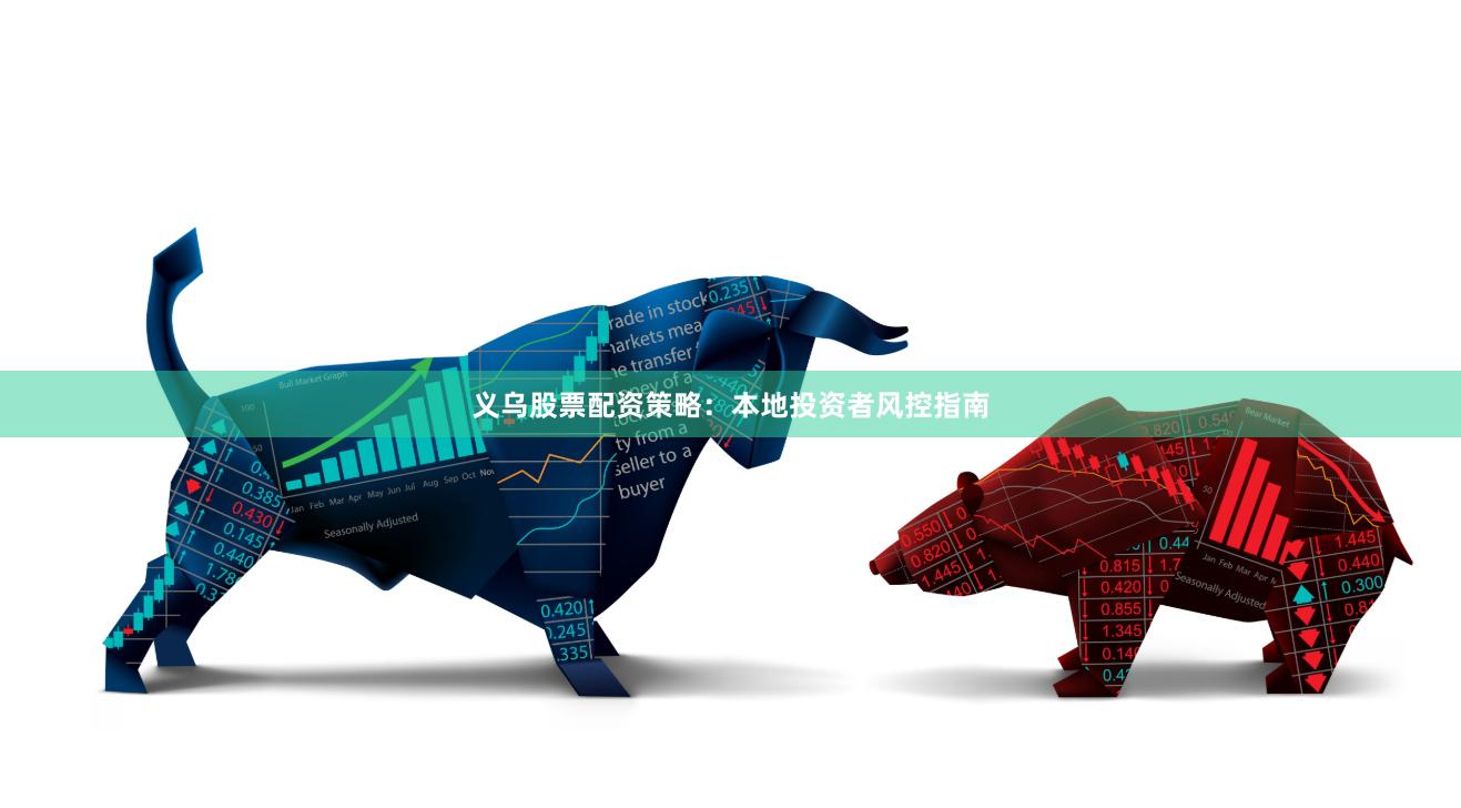 义乌股票配资策略：本地投资者风控指南