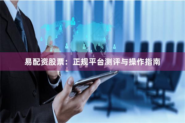易配资股票：正规平台测评与操作指南