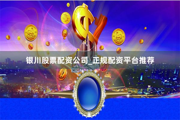 银川股票配资公司_正规配资平台推荐