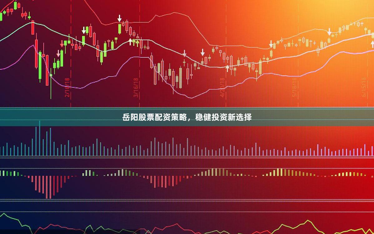 岳阳股票配资策略，稳健投资新选择