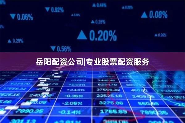 岳阳配资公司|专业股票配资服务