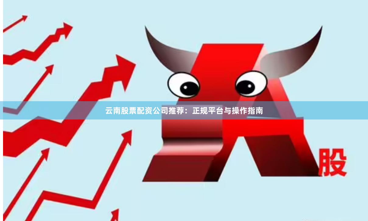 云南股票配资公司推荐：正规平台与操作指南