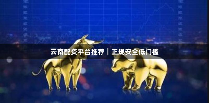 云南配资平台推荐｜正规安全低门槛