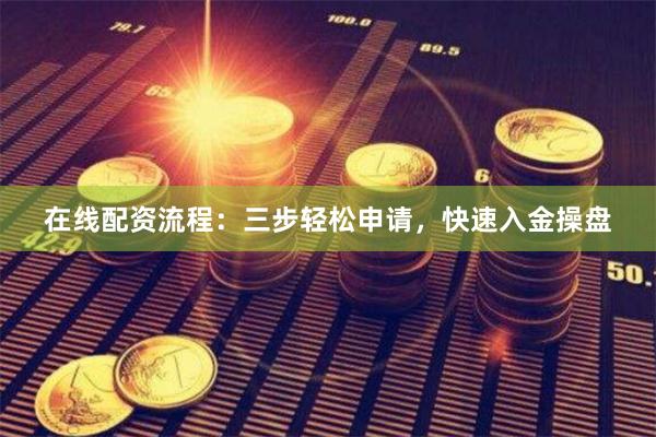 在线配资流程：三步轻松申请，快速入金操盘