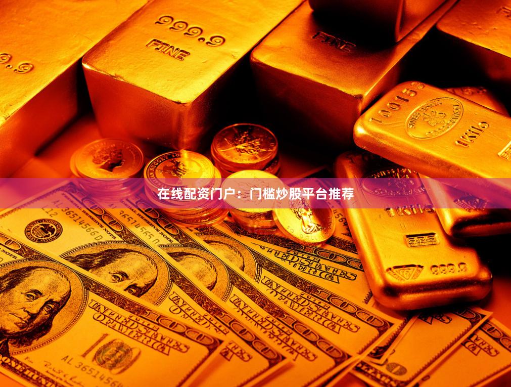 在线配资门户：门槛炒股平台推荐