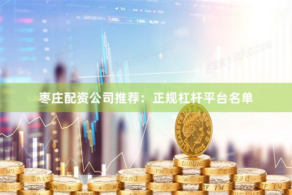 枣庄配资公司推荐：正规杠杆平台名单