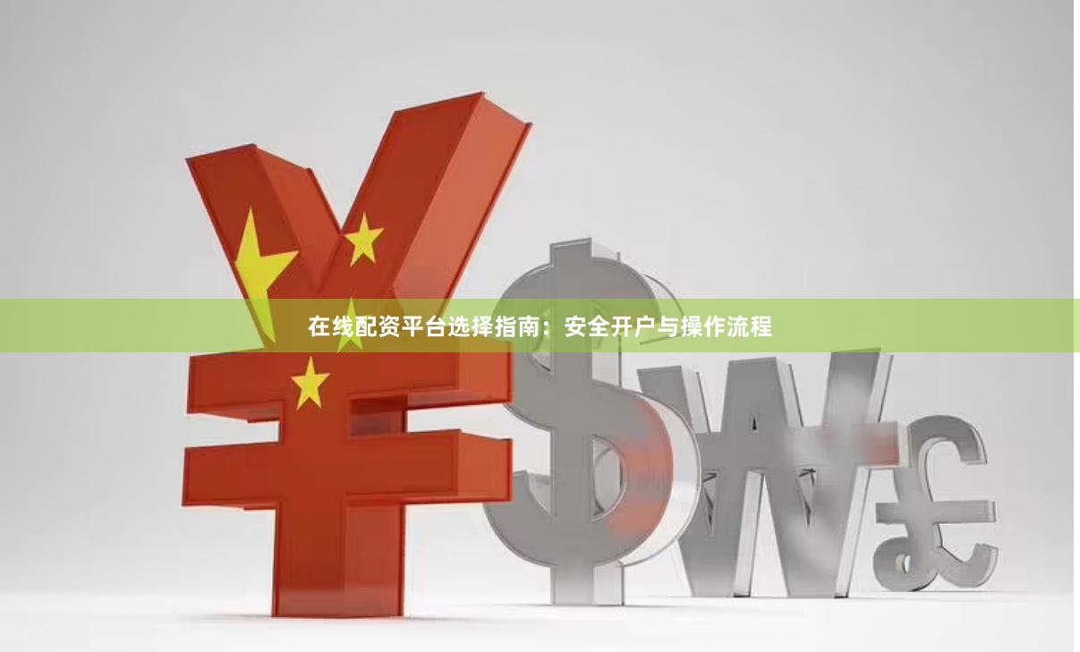 在线配资平台选择指南：安全开户与操作流程