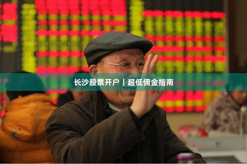 长沙股票开户｜超低佣金指南