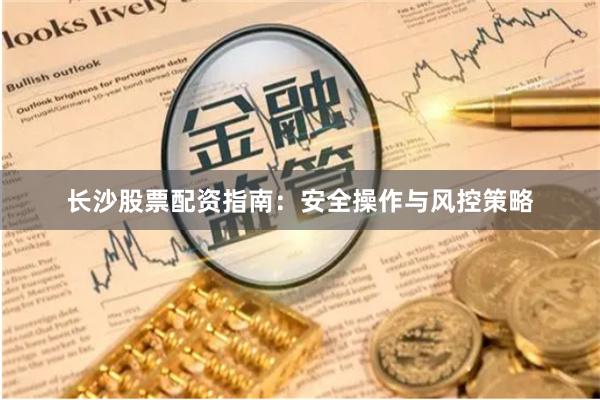 长沙股票配资指南：安全操作与风控策略