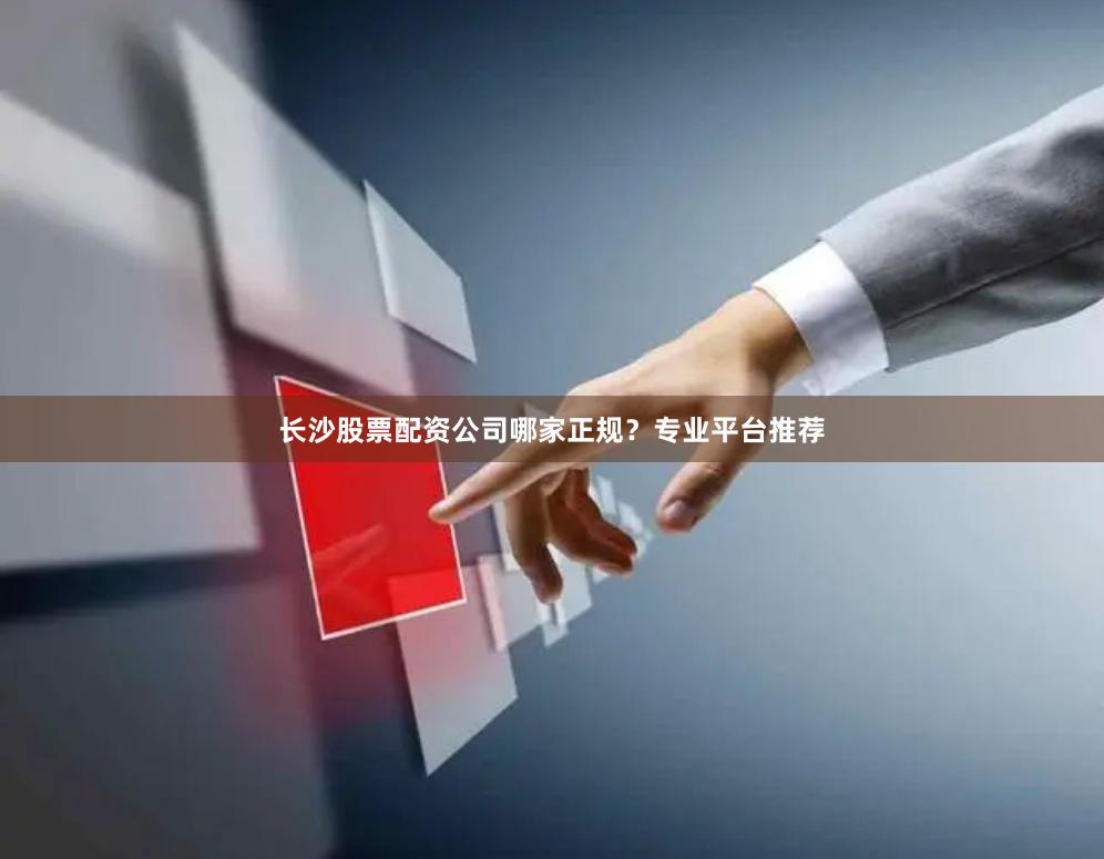 长沙股票配资公司哪家正规？专业平台推荐