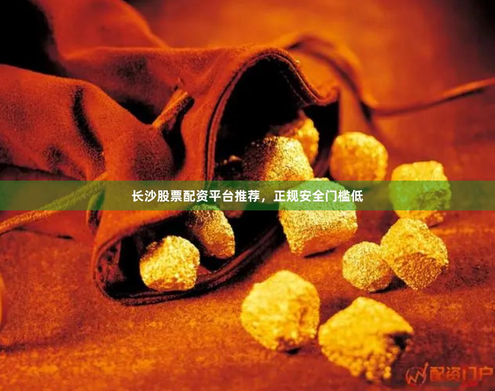 长沙股票配资平台推荐，正规安全门槛低