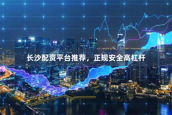 长沙配资平台推荐，正规安全高杠杆
