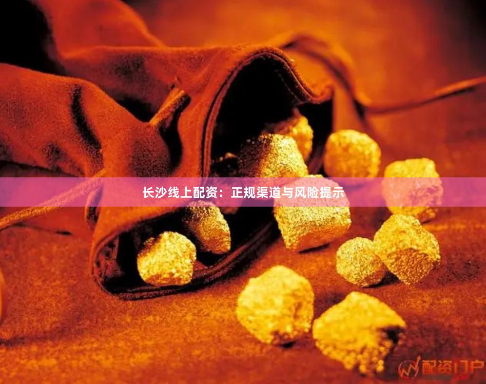 长沙线上配资：正规渠道与风险提示