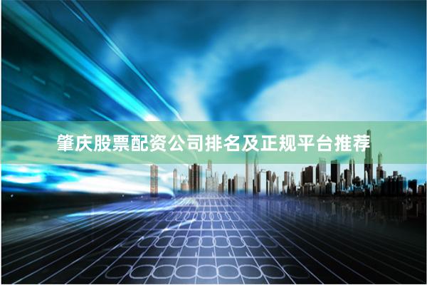 肇庆股票配资公司排名及正规平台推荐