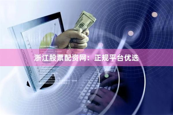 浙江股票配资网：正规平台优选