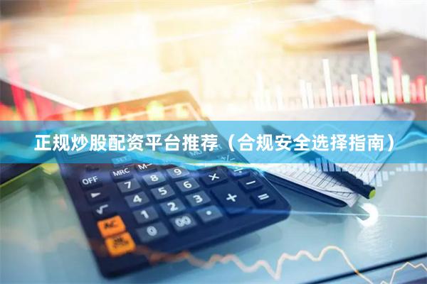正规炒股配资平台推荐（合规安全选择指南）