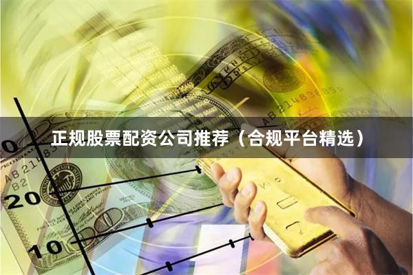 正规股票配资公司推荐（合规平台精选）