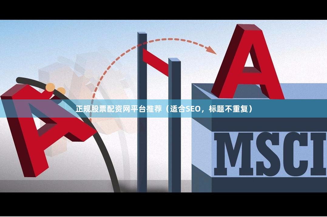 正规股票配资网平台推荐（适合SEO，标题不重复）